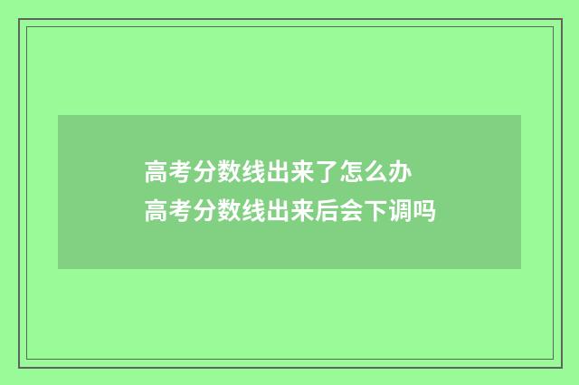 高考分数线出来了怎么办 高考分数线出来后会下调吗