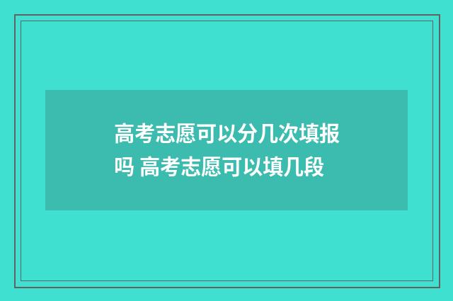 高考志愿可以分几次填报吗 高考志愿可以填几段