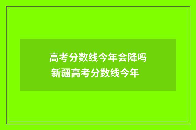 高考分数线今年会降吗 新疆高考分数线今年
