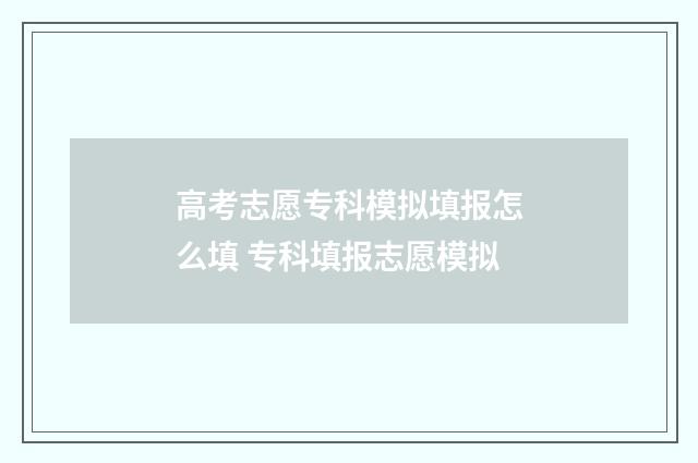 高考志愿专科模拟填报怎么填 专科填报志愿模拟