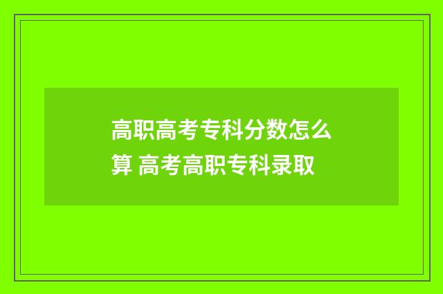 高职高考专科分数怎么算 高考高职专科录取