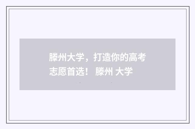 滕州大学，打造你的高考志愿首选！ 滕州 大学