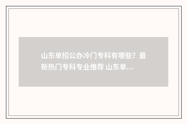 山东单招公办冷门专科有哪些？最新热门专科专业推荐 山东单招公办冷门学校