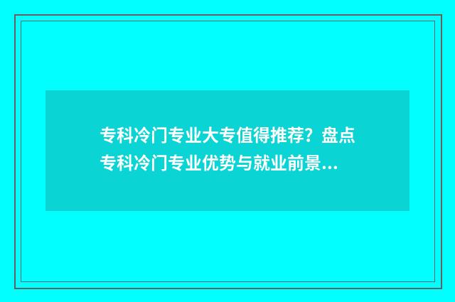 专科冷门专业大专值得推荐?盘点专科冷门专业优势与就业前景 专科院校冷门专业