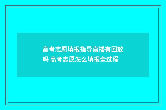 高考志愿填报指导直播有回放吗 高考志愿怎么填报全过程