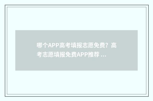 哪个APP高考填报志愿免费?高考志愿填报免费APP推荐 高考报名什么软件