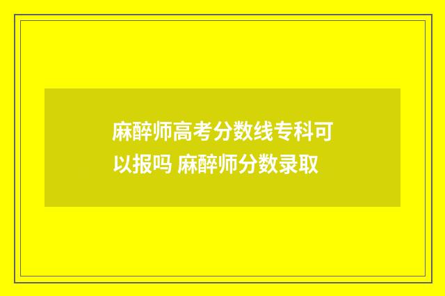 麻醉师高考分数线专科可以报吗 麻醉师分数录取