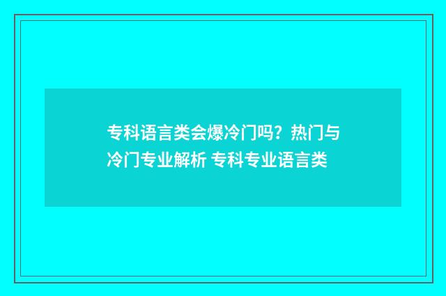 专科语言类会爆冷门吗？热门与冷门专业解析 专科专业语言类