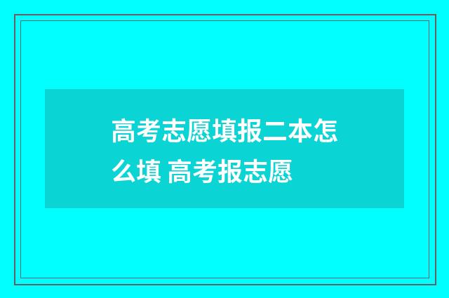 高考志愿填报二本怎么填 高考报志愿