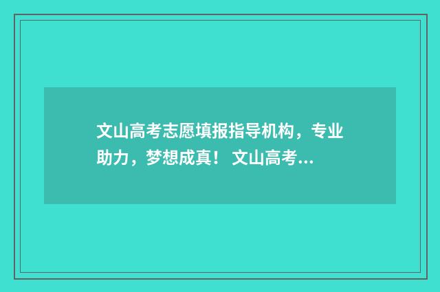 文山高考志愿填报指导机构，专业助力，梦想成真！ 文山高考志愿填报机构