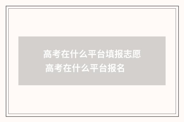 高考在什么平台填报志愿 高考在什么平台报名
