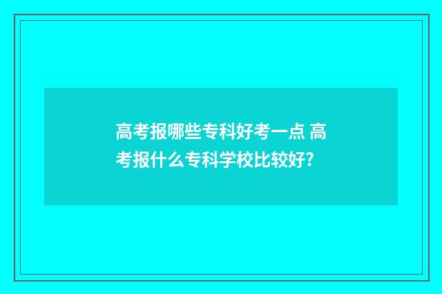 高考报哪些专科好考一点 高考报什么专科学校比较好?