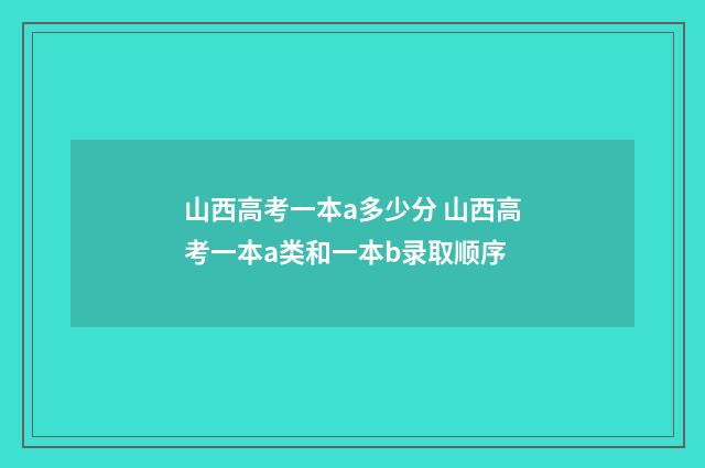 山西高考一本a多少分 山西高考一本a类和一本b录取顺序