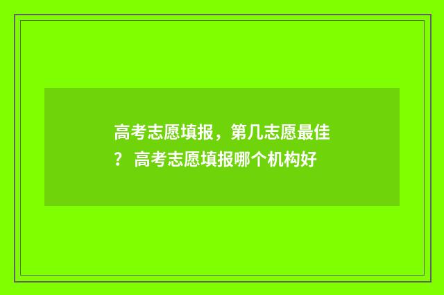 高考志愿填报，第几志愿最佳？ 高考志愿填报哪个机构好