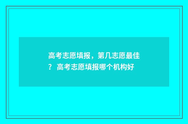 高考志愿填报，第几志愿最佳？ 高考志愿填报哪个机构好