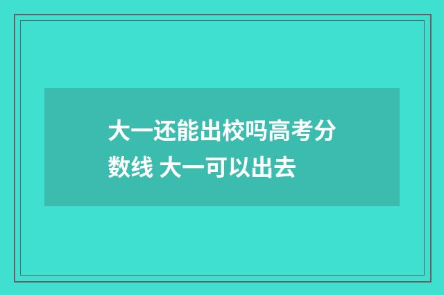 大一还能出校吗高考分数线 大一可以出去