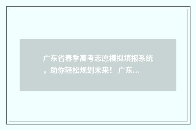 广东省春季高考志愿模拟填报系统,助你轻松规划未来! 广东省春季高考什么时候开始的