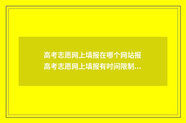 高考志愿网上填报在哪个网站报 高考志愿网上填报有时间限制吗
