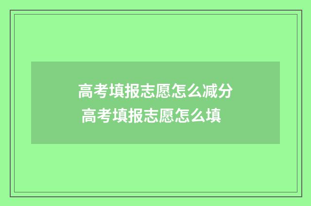 高考填报志愿怎么减分 高考填报志愿怎么填