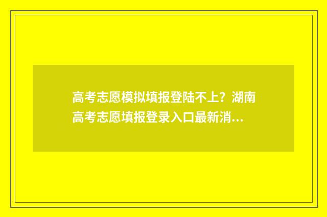 高考志愿模拟填报登陆不上？湖南高考志愿填报登录入口最新消息 高考志愿模拟填报免费