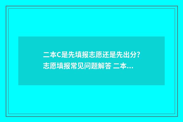 二本C是先填报志愿还是先出分？志愿填报常见问题解答 二本c类如何报志愿