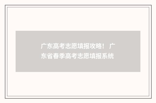 广东高考志愿填报攻略！ 广东省春季高考志愿填报系统