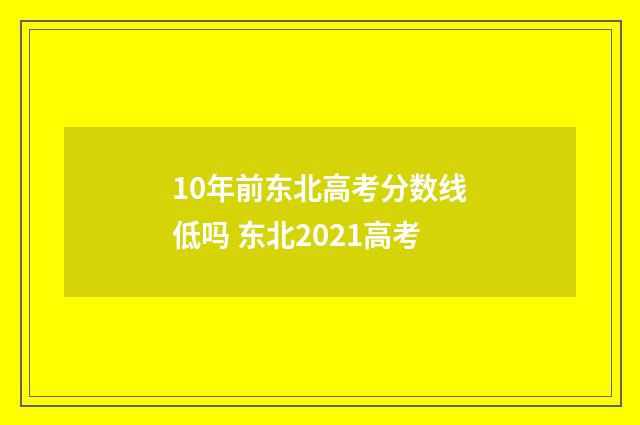 10年前东北高考分数线低吗 东北2021高考