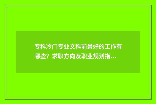 专科冷门专业文科前景好的工作有哪些？求职方向及职业规划指南 专科的冷门专业