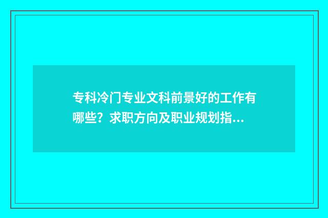 专科冷门专业文科前景好的工作有哪些？求职方向及职业规划指南 专科的冷门专业