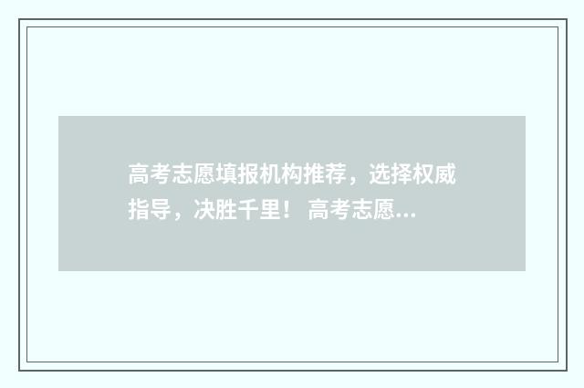 高考志愿填报机构推荐，选择权威指导，决胜千里！ 高考志愿填报机构合作指导
