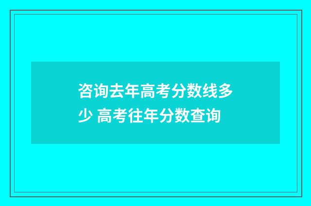 咨询去年高考分数线多少 高考往年分数查询