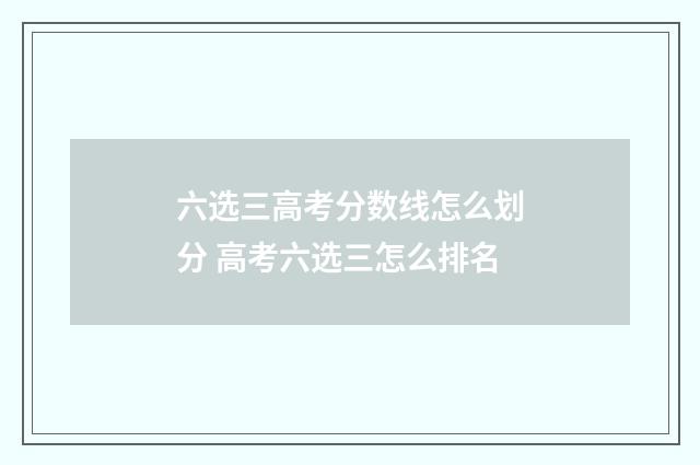 六选三高考分数线怎么划分 高考六选三怎么排名