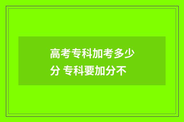 高考专科加考多少分 专科要加分不