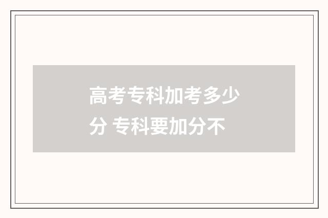 高考专科加考多少分 专科要加分不