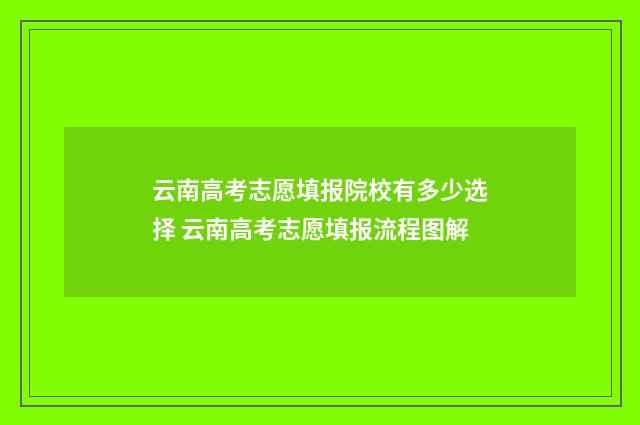 云南高考志愿填报院校有多少选择 云南高考志愿填报流程图解
