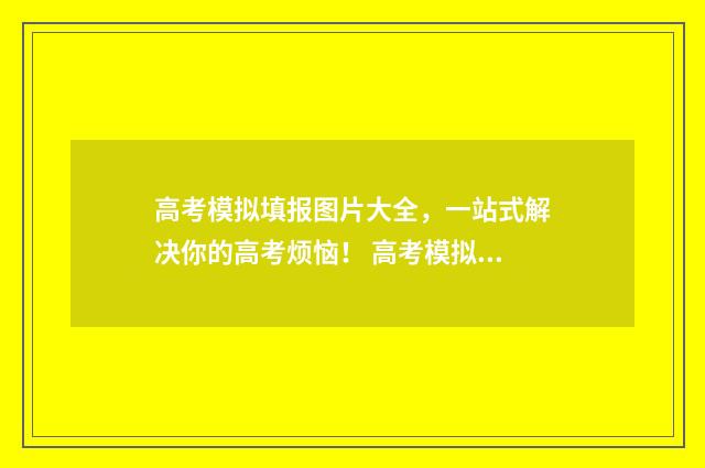高考模拟填报图片大全，一站式解决你的高考烦恼！ 高考模拟填报样板图