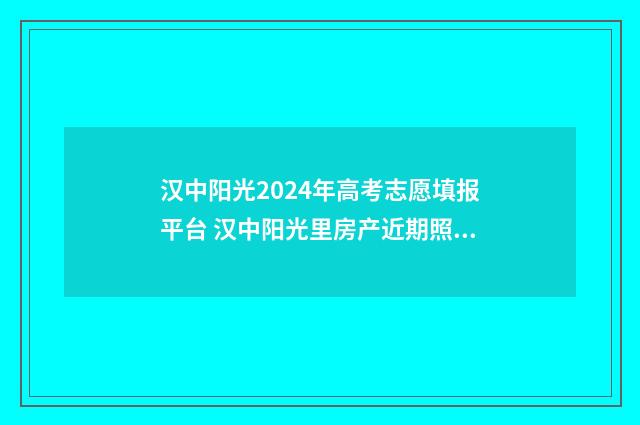 汉中阳光2024年高考志愿填报平台 汉中阳光里房产近期照片