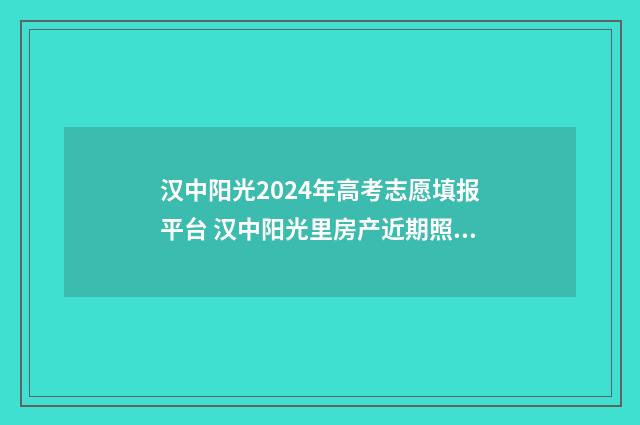 汉中阳光2024年高考志愿填报平台 汉中阳光里房产近期照片