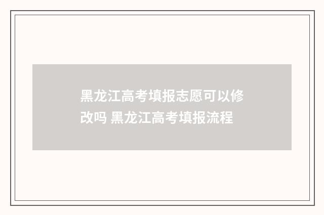 黑龙江高考填报志愿可以修改吗 黑龙江高考填报流程