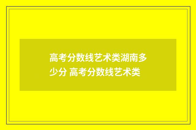 高考分数线艺术类湖南多少分 高考分数线艺术类