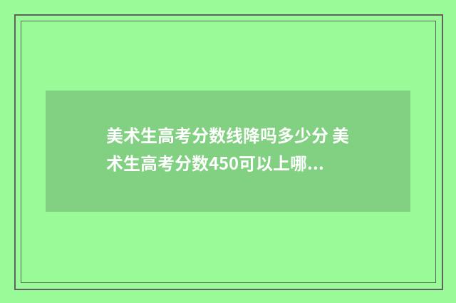 美术生高考分数线降吗多少分 美术生高考分数450可以上哪些大学