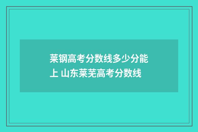 莱钢高考分数线多少分能上 山东莱芜高考分数线