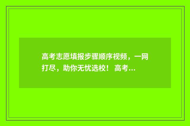高考志愿填报步骤顺序视频，一网打尽，助你无忧选校！ 高考志愿填报步骤图
