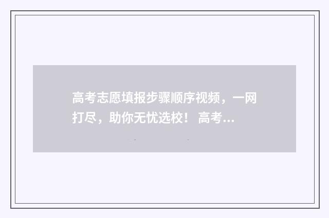 高考志愿填报步骤顺序视频，一网打尽，助你无忧选校！ 高考志愿填报步骤图