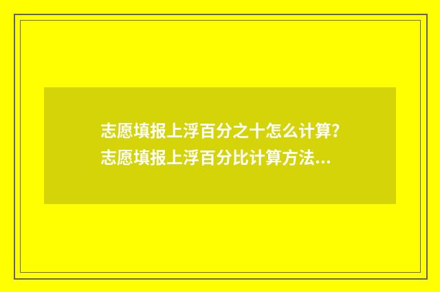 志愿填报上浮百分之十怎么计算？志愿填报上浮百分比计算方法 填志愿上下浮动多少名