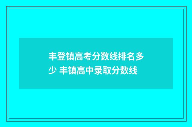 丰登镇高考分数线排名多少 丰镇高中录取分数线