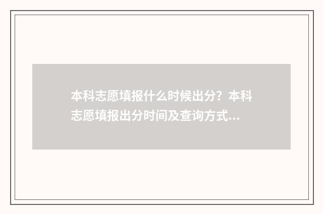 本科志愿填报什么时候出分?本科志愿填报出分时间及查询方式 本科志愿填报什么