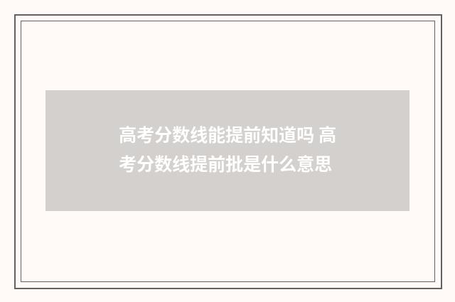 高考分数线能提前知道吗 高考分数线提前批是什么意思