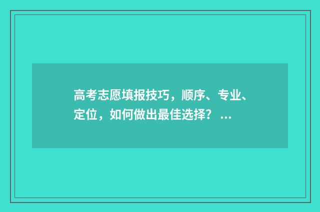 高考志愿填报技巧，顺序、专业、定位，如何做出最佳选择？ 高考志愿填报技巧 怎样填报更稳妥