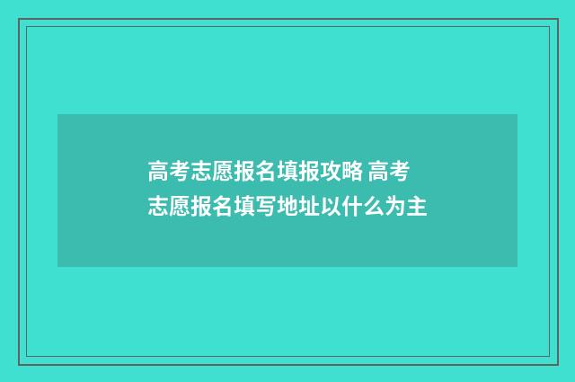 高考志愿报名填报攻略 高考志愿报名填写地址以什么为主